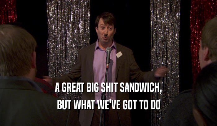 A GREAT BIG SHIT SANDWICH, BUT WHAT WE'VE GOT TO DO 