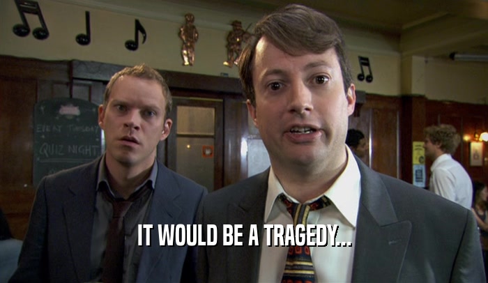 IT WOULD BE A TRAGEDY...  
