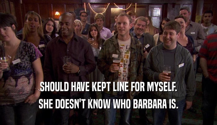 SHOULD HAVE KEPT LINE FOR MYSELF. SHE DOESN'T KNOW WHO BARBARA IS. 