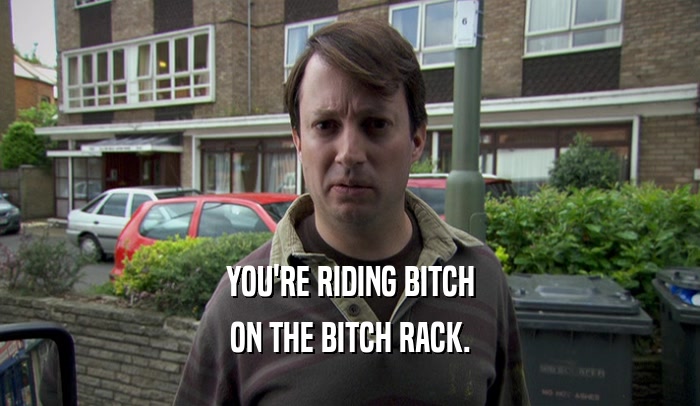 YOU'RE RIDING BITCH ON THE BITCH RACK. 