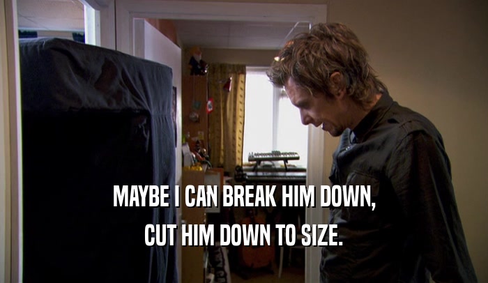 MAYBE I CAN BREAK HIM DOWN, CUT HIM DOWN TO SIZE. 
