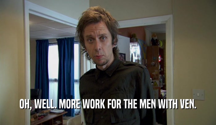 OH, WELL. MORE WORK FOR THE MEN WITH VEN.  