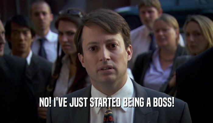 NO! I'VE JUST STARTED BEING A BOSS!
  