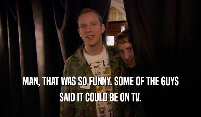 MAN, THAT WAS SO FUNNY. SOME OF THE GUYS SAID IT COULD BE ON TV. 