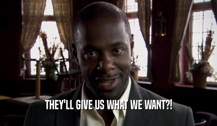 THEY'LL GIVE US WHAT WE WANT?!  
