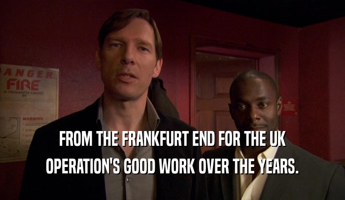 FROM THE FRANKFURT END FOR THE UK OPERATION'S GOOD WORK OVER THE YEARS. 