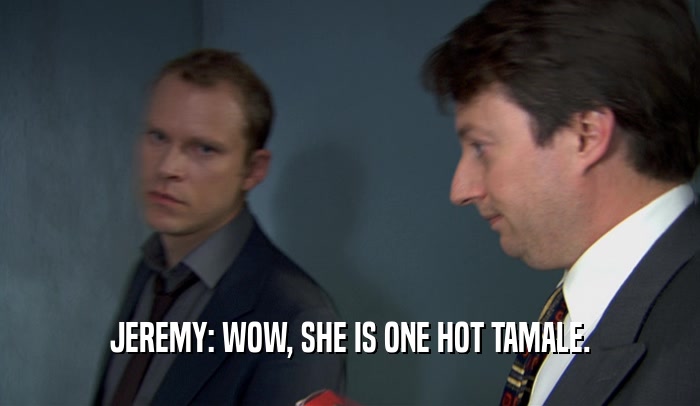 JEREMY: WOW, SHE IS ONE HOT TAMALE.  
