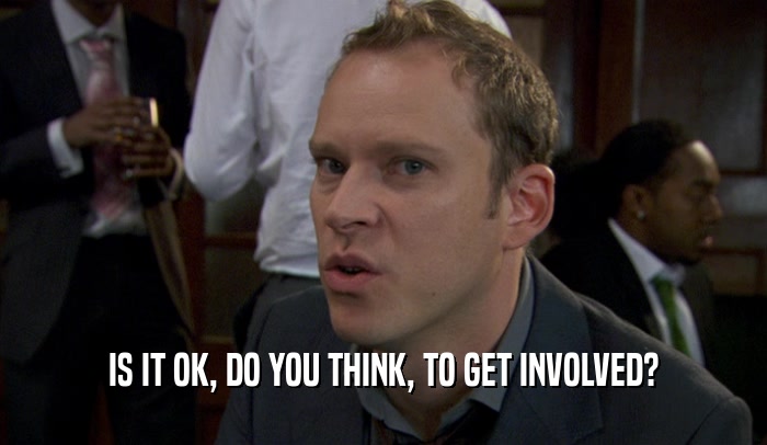 IS IT OK, DO YOU THINK, TO GET INVOLVED?  