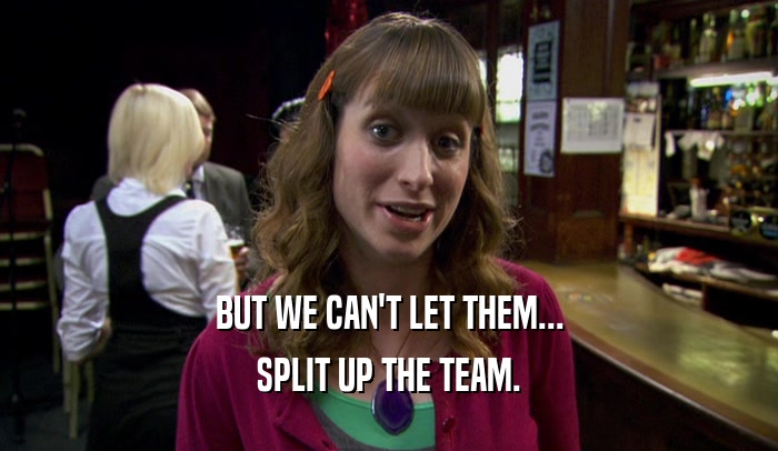 BUT WE CAN'T LET THEM... SPLIT UP THE TEAM. 