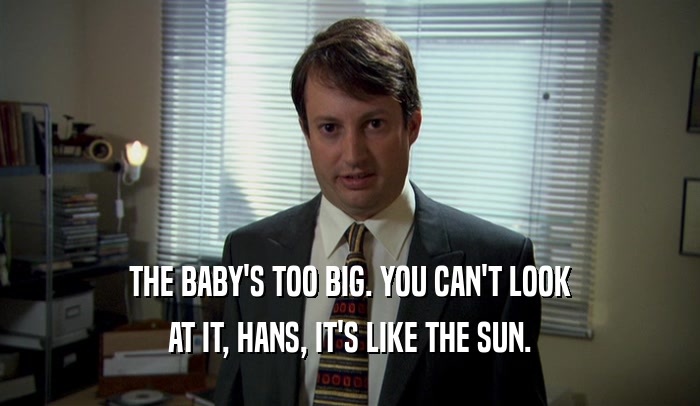 THE BABY'S TOO BIG. YOU CAN'T LOOK
 AT IT, HANS, IT'S LIKE THE SUN.
 