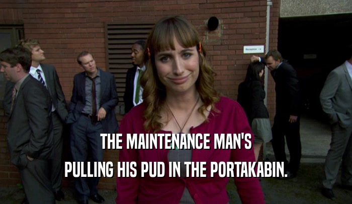 THE MAINTENANCE MAN'S PULLING HIS PUD IN THE PORTAKABIN. 