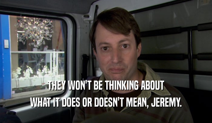 THEY WON'T BE THINKING ABOUT WHAT IT DOES OR DOESN'T MEAN, JEREMY. 