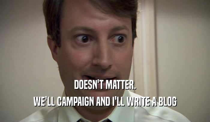 DOESN'T MATTER. WE'LL CAMPAIGN AND I'LL WRITE A BLOG 