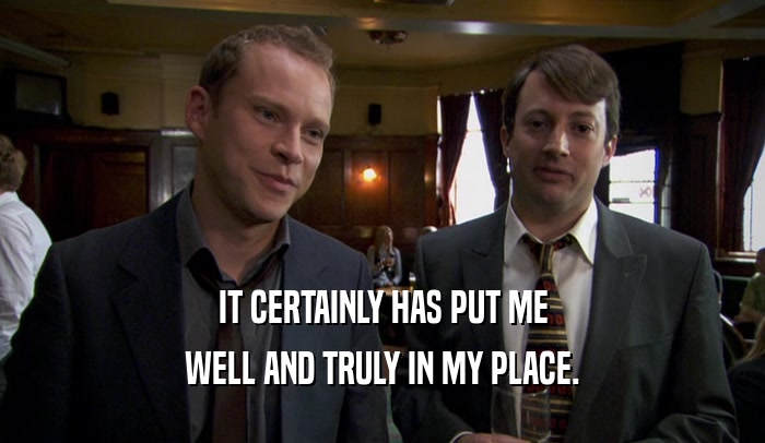 IT CERTAINLY HAS PUT ME WELL AND TRULY IN MY PLACE. 