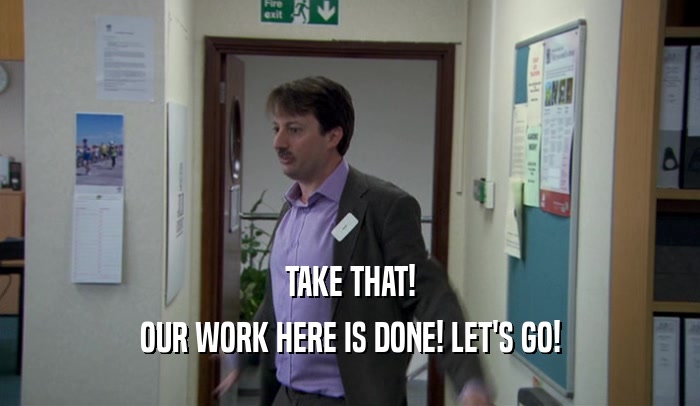 TAKE THAT! OUR WORK HERE IS DONE! LET'S GO! 