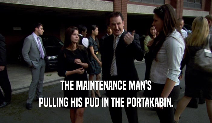 THE MAINTENANCE MAN'S PULLING HIS PUD IN THE PORTAKABIN. 