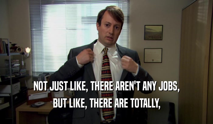 NOT JUST LIKE, THERE AREN'T ANY JOBS, BUT LIKE, THERE ARE TOTALLY, 