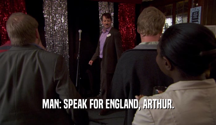 MAN: SPEAK FOR ENGLAND, ARTHUR.  