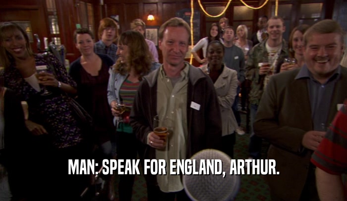 MAN: SPEAK FOR ENGLAND, ARTHUR.  