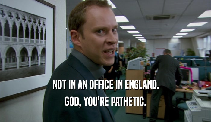 NOT IN AN OFFICE IN ENGLAND. GOD, YOU'RE PATHETIC. 