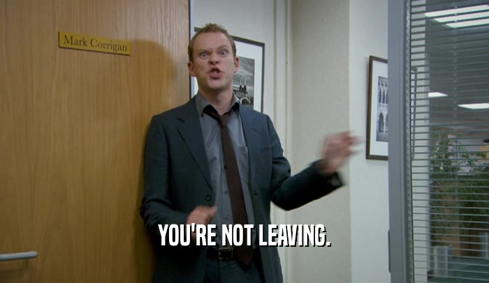 YOU'RE NOT LEAVING.  