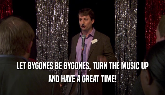 LET BYGONES BE BYGONES, TURN THE MUSIC UP AND HAVE A GREAT TIME! 