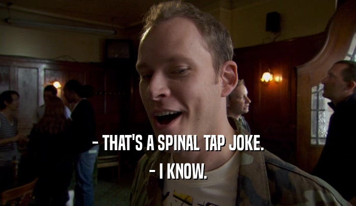 - THAT'S A SPINAL TAP JOKE. - I KNOW. 