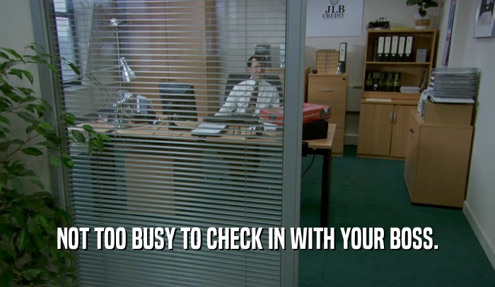 NOT TOO BUSY TO CHECK IN WITH YOUR BOSS.  