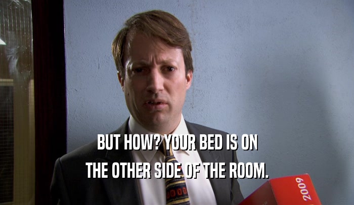 BUT HOW? YOUR BED IS ON THE OTHER SIDE OF THE ROOM. 