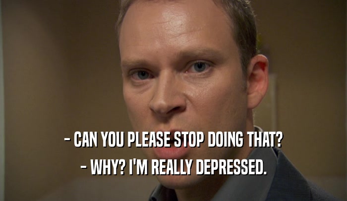 - CAN YOU PLEASE STOP DOING THAT? - WHY? I'M REALLY DEPRESSED. 