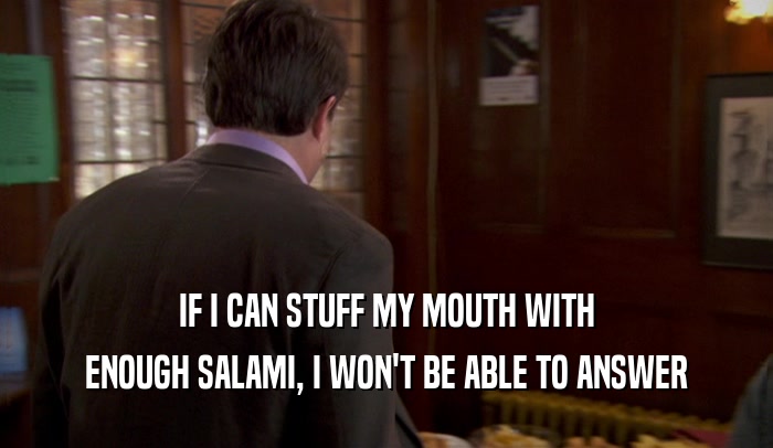 IF I CAN STUFF MY MOUTH WITH ENOUGH SALAMI, I WON'T BE ABLE TO ANSWER 