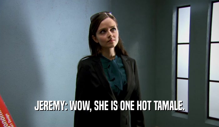 JEREMY: WOW, SHE IS ONE HOT TAMALE.  