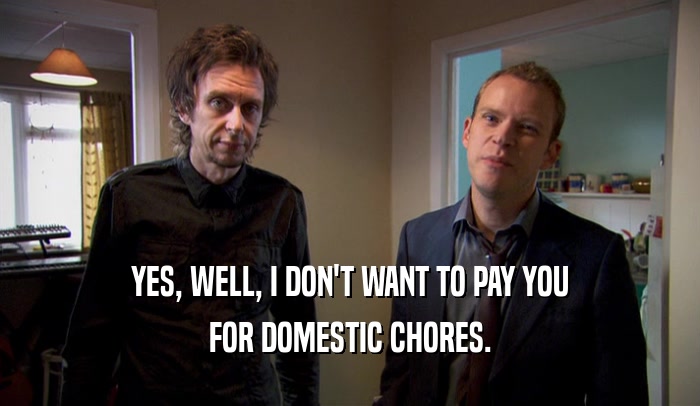 YES, WELL, I DON'T WANT TO PAY YOU FOR DOMESTIC CHORES. 
