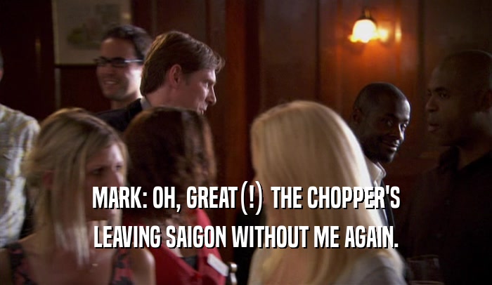 MARK: OH, GREAT(!) THE CHOPPER'S LEAVING SAIGON WITHOUT ME AGAIN. 