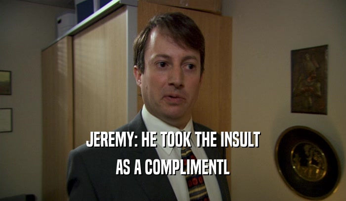 JEREMY: HE TOOK THE INSULT AS A COMPLIMENTL 