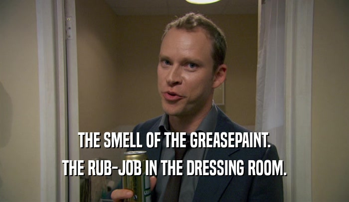 THE SMELL OF THE GREASEPAINT.
 THE RUB-JOB IN THE DRESSING ROOM.
 