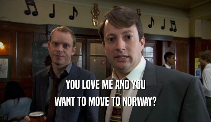 YOU LOVE ME AND YOU WANT TO MOVE TO NORWAY? 