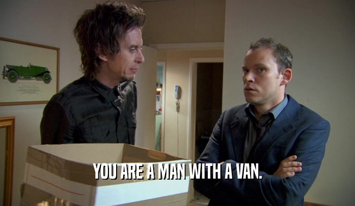 YOU ARE A MAN WITH A VAN.  