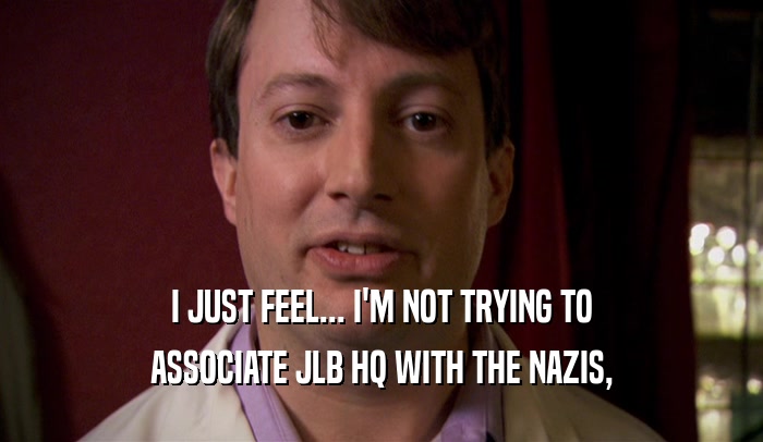 I JUST FEEL... I'M NOT TRYING TO ASSOCIATE JLB HQ WITH THE NAZIS, 