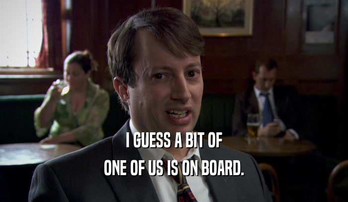 I GUESS A BIT OF ONE OF US IS ON BOARD. 