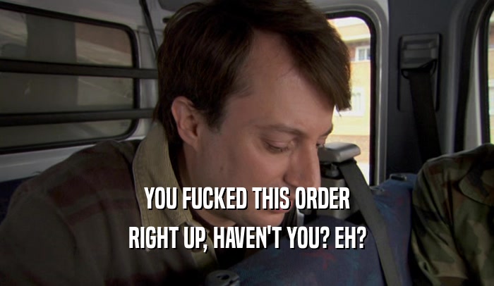 YOU FUCKED THIS ORDER RIGHT UP, HAVEN'T YOU? EH? 