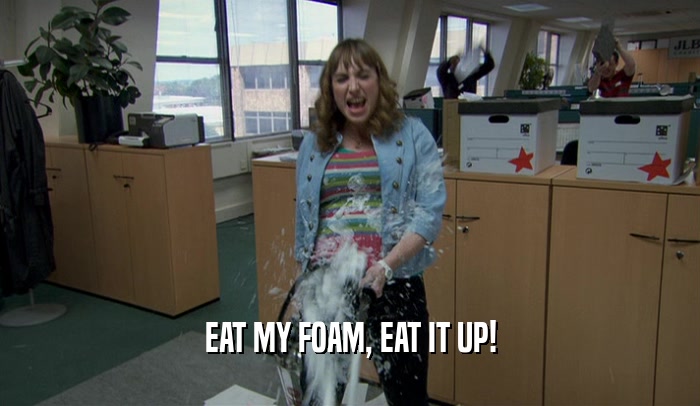 EAT MY FOAM, EAT IT UP!
  