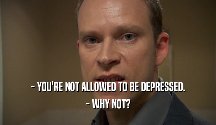 - YOU'RE NOT ALLOWED TO BE DEPRESSED.
 - WHY NOT?
 