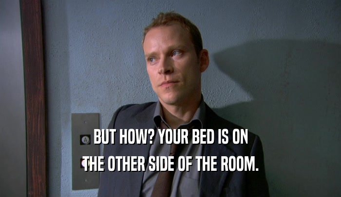 BUT HOW? YOUR BED IS ON THE OTHER SIDE OF THE ROOM. 