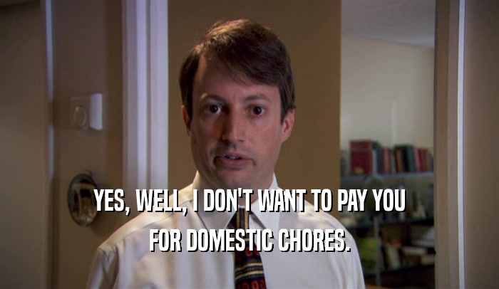 YES, WELL, I DON'T WANT TO PAY YOU FOR DOMESTIC CHORES. 