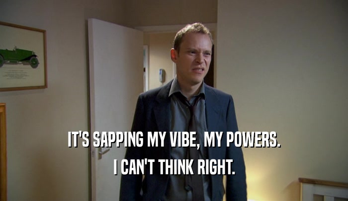 IT'S SAPPING MY VIBE, MY POWERS.
 I CAN'T THINK RIGHT.
 