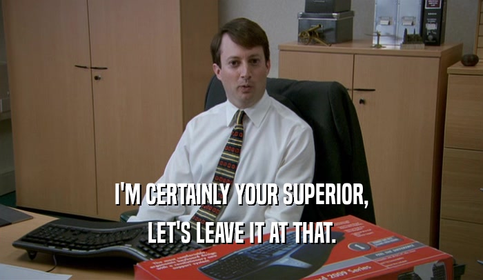 I'M CERTAINLY YOUR SUPERIOR, LET'S LEAVE IT AT THAT. 