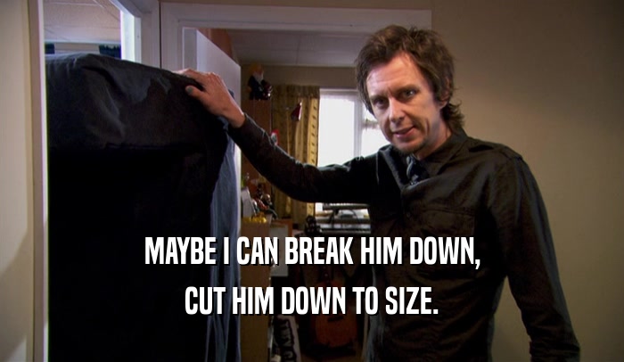 MAYBE I CAN BREAK HIM DOWN, CUT HIM DOWN TO SIZE. 