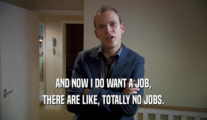 AND NOW I DO WANT A JOB, THERE ARE LIKE, TOTALLY NO JOBS. 