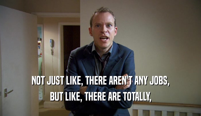 NOT JUST LIKE, THERE AREN'T ANY JOBS, BUT LIKE, THERE ARE TOTALLY, 